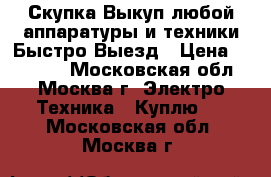 Скупка Выкуп любой аппаратуры и техники Быстро Выезд › Цена ­ 85 000 - Московская обл., Москва г. Электро-Техника » Куплю   . Московская обл.,Москва г.